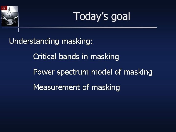 Today’s goal Understanding masking: Critical bands in masking Power spectrum model of masking Measurement