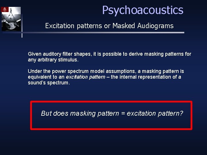 Psychoacoustics Excitation patterns or Masked Audiograms Given auditory filter shapes, it is possible to