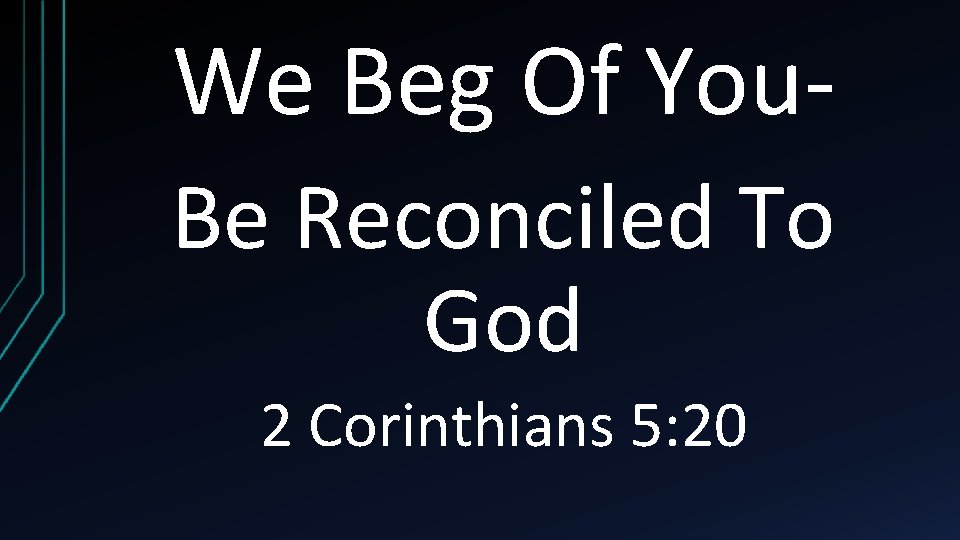 We Beg Of You. Be Reconciled To God 2 Corinthians 5: 20 