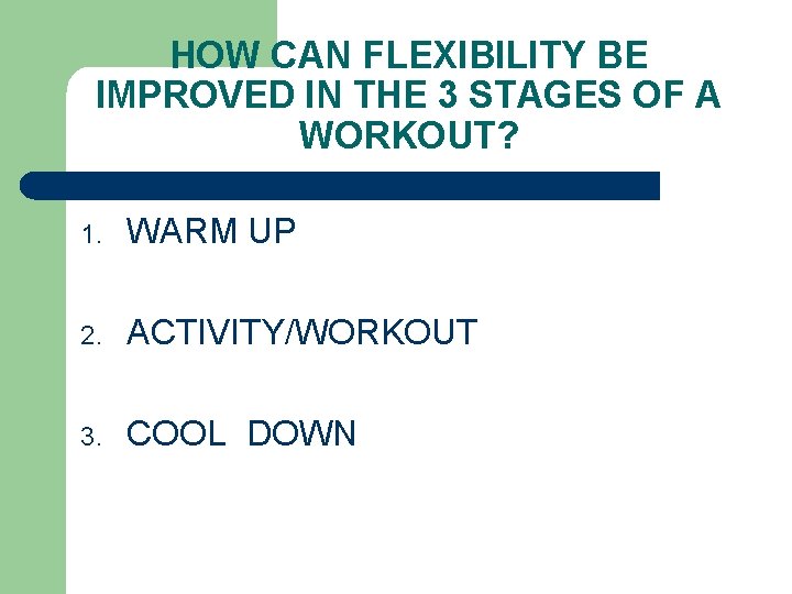 HOW CAN FLEXIBILITY BE IMPROVED IN THE 3 STAGES OF A WORKOUT? 1. WARM