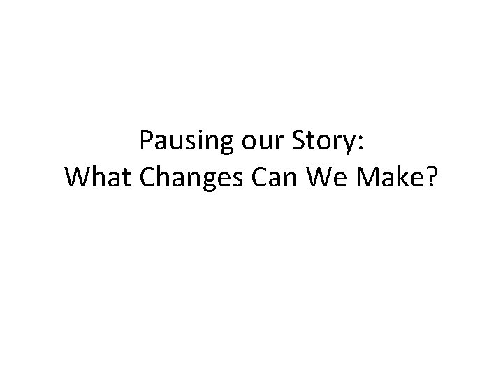 Pausing our Story: What Changes Can We Make? 