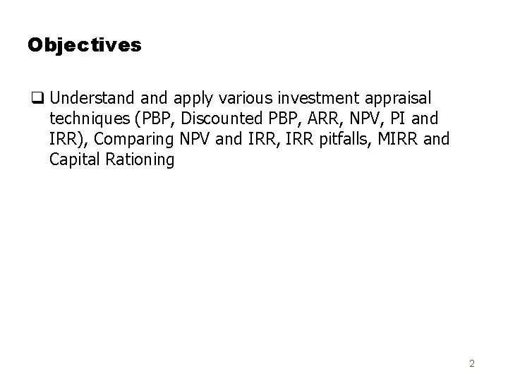 Objectives q Understand apply various investment appraisal techniques (PBP, Discounted PBP, ARR, NPV, PI