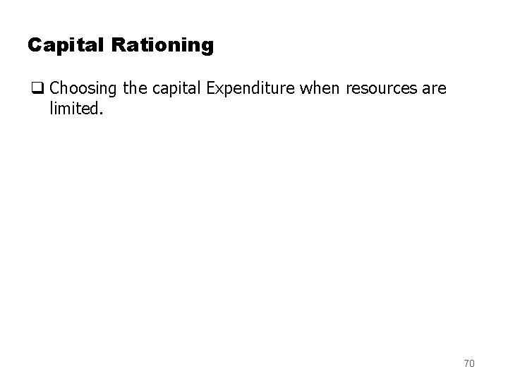 Capital Rationing q Choosing the capital Expenditure when resources are limited. 70 