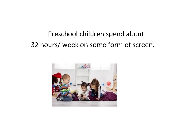 Preschool children spend about 32 hours/ week on some form of screen. 