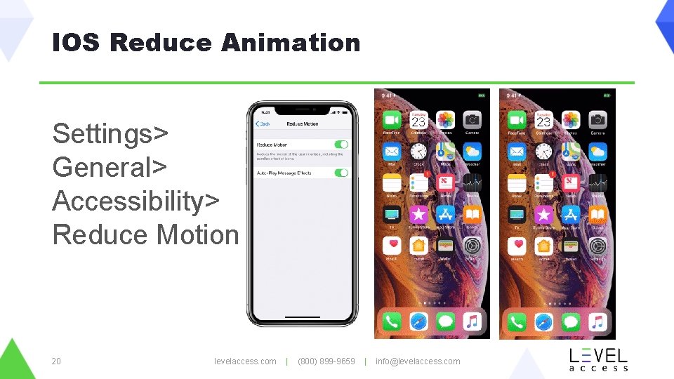 IOS Reduce Animation Settings> General> Accessibility> Reduce Motion 20 levelaccess. com | (800) 899