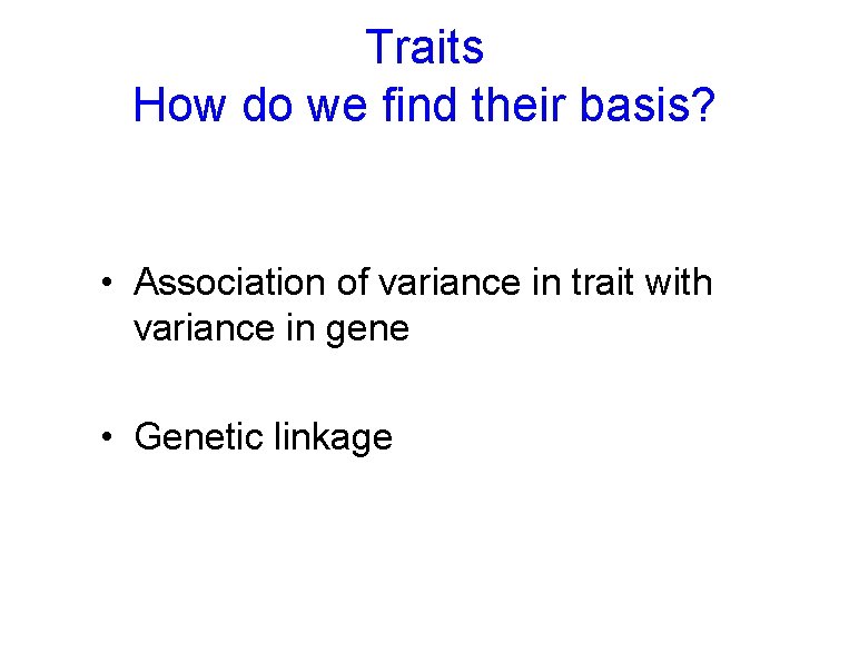 Traits How do we find their basis? • Association of variance in trait with Traits How do we find their basis? • Association of variance in trait with