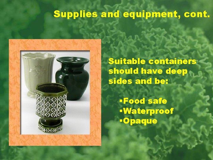 Supplies and equipment, cont. Suitable containers should have deep sides and be: §Food safe