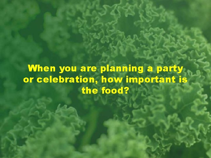 When you are planning a party or celebration, how important is the food? 