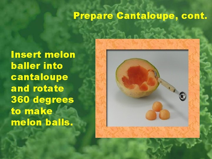 Prepare Cantaloupe, cont. Insert melon baller into cantaloupe and rotate 360 degrees to make
