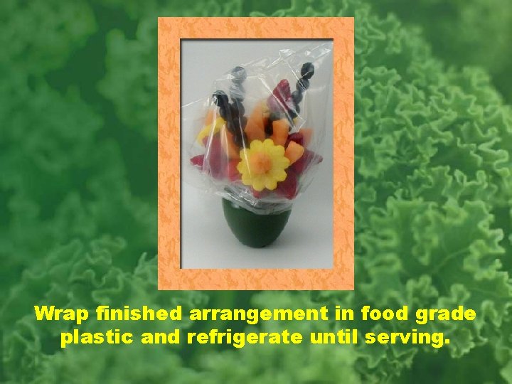 Wrap finished arrangement in food grade plastic and refrigerate until serving. 