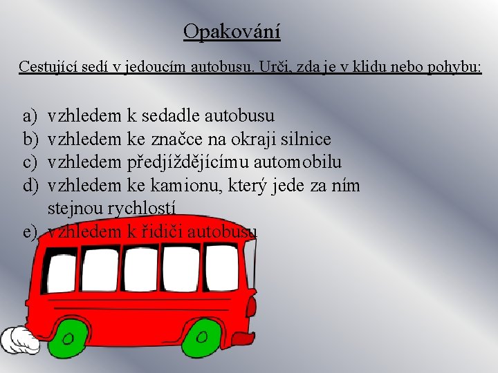 Opakování Cestující sedí v jedoucím autobusu. Urči, zda je v klidu nebo pohybu: a)