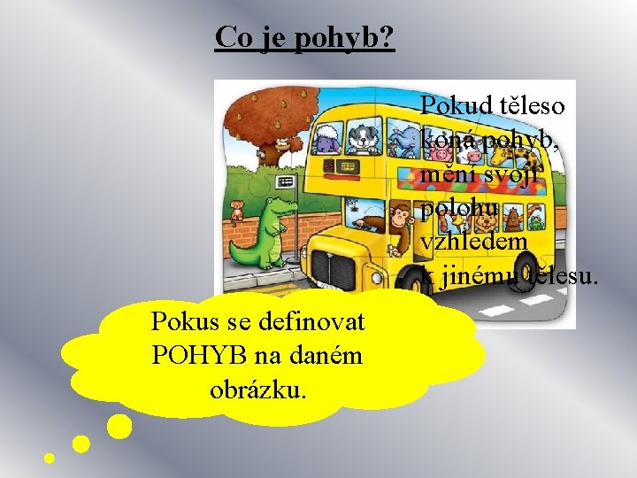 Co je pohyb? Pokud těleso koná pohyb, mění svoji polohu vzhledem k jinému tělesu.
