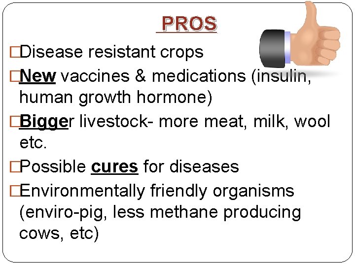 PROS �Disease resistant crops �New vaccines & medications (insulin, human growth hormone) �Bigger livestock-