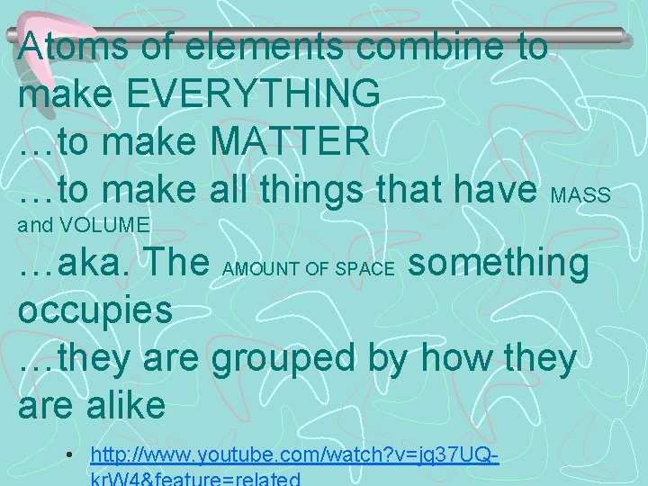 Atoms of elements combine to make EVERYTHING …to make MATTER …to make all things