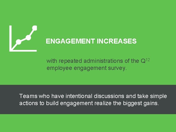 ENGAGEMENT INCREASES with repeated administrations of the Q 12 employee engagement survey. Teams who ENGAGEMENT INCREASES with repeated administrations of the Q 12 employee engagement survey. Teams who