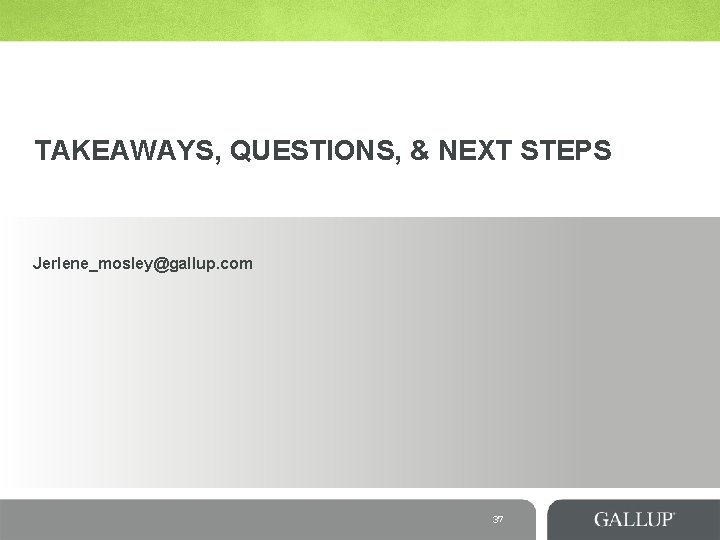 TAKEAWAYS, QUESTIONS, & NEXT STEPS Jerlene_mosley@gallup. com 37 TAKEAWAYS, QUESTIONS, & NEXT STEPS Jerlene_mosley@gallup. com 37