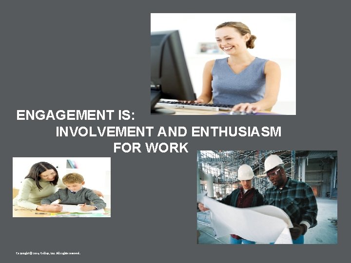 ENGAGEMENT IS: INVOLVEMENT AND ENTHUSIASM FOR WORK Copyright © 2014 Gallup, Inc. All rights ENGAGEMENT IS: INVOLVEMENT AND ENTHUSIASM FOR WORK Copyright © 2014 Gallup, Inc. All rights