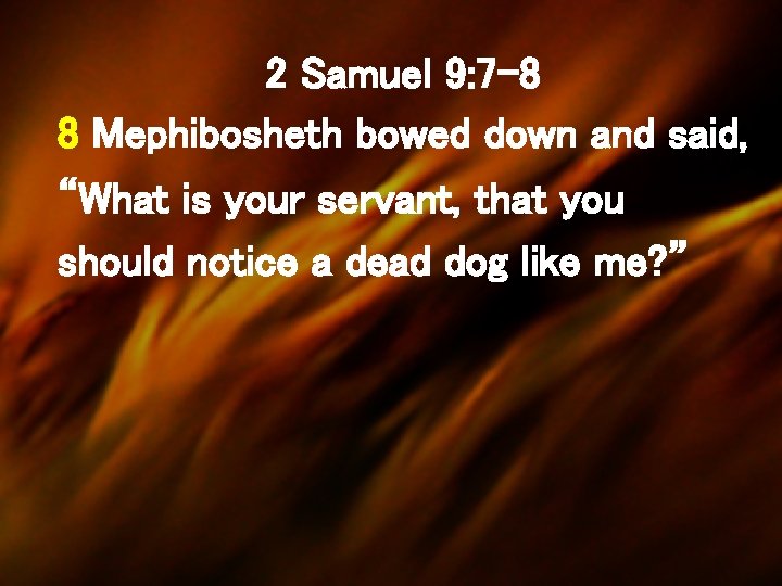 2 Samuel 9: 7 -8 8 Mephibosheth bowed down and said, “What is your