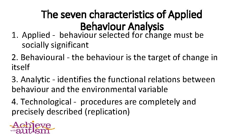 The seven characteristics of Applied Behaviour Analysis 1. Applied - behaviour selected for change