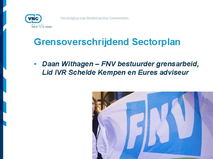 Vereniging van Nederlandse Gemeenten Grensoverschrijdend Sectorplan • Daan Withagen – FNV bestuurder grensarbeid, Lid