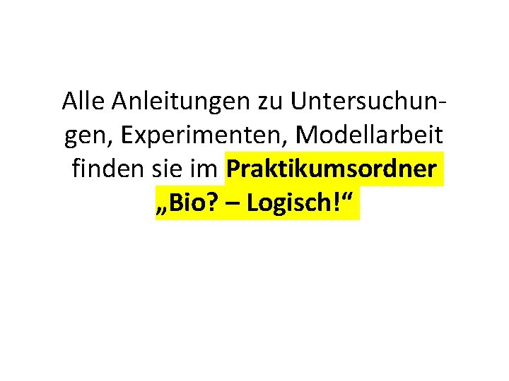 Alle Anleitungen zu Untersuchungen, Experimenten, Modellarbeit finden sie im Praktikumsordner „Bio? – Logisch!“ 