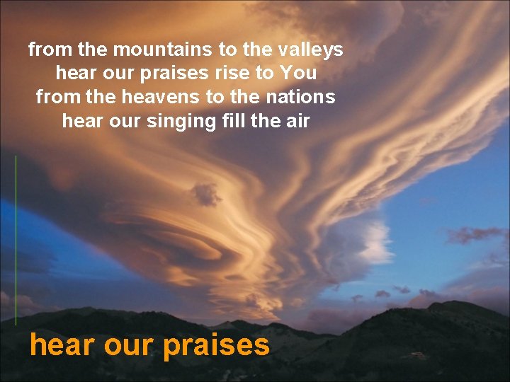 from the mountains to the valleys hear our praises rise to You from the