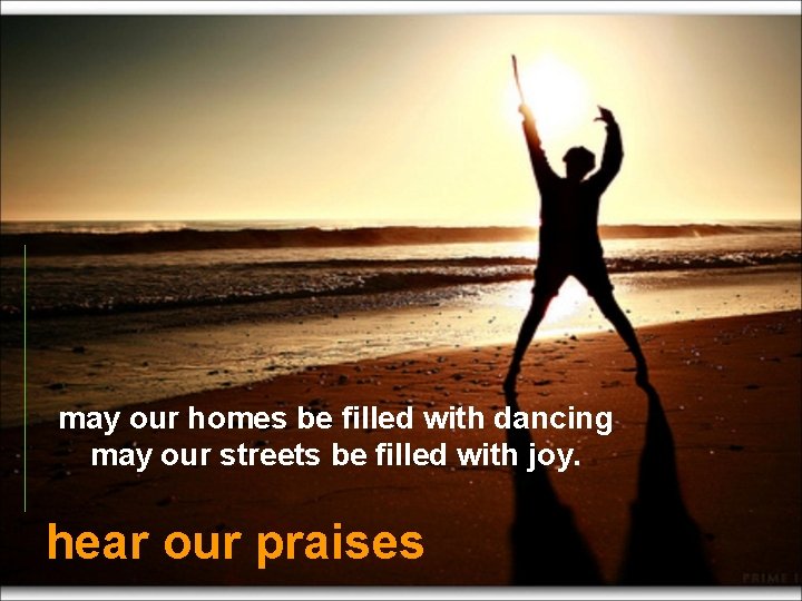 may our homes be filled with dancing may our streets be filled with joy.