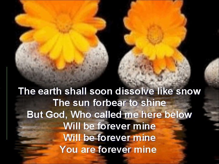 The earth shall soon dissolve like snow The sun forbear to shine But God,