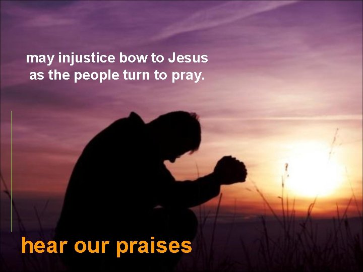 may injustice bow to Jesus as the people turn to pray. hear our praises