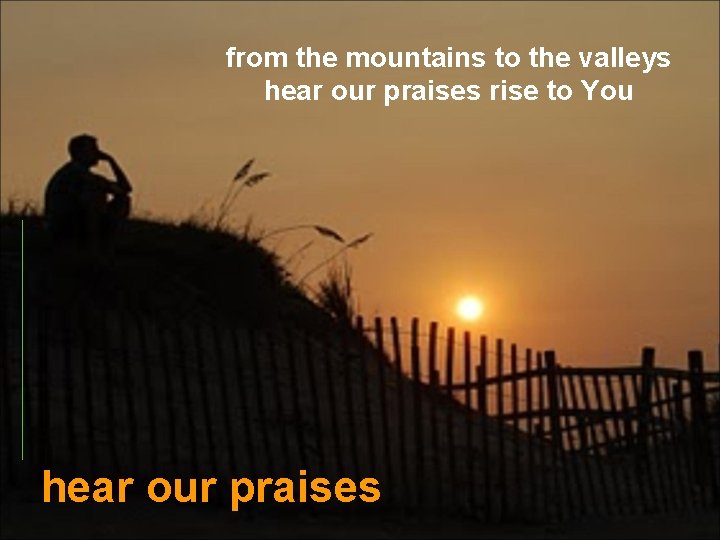 from the mountains to the valleys hear our praises rise to You hear our