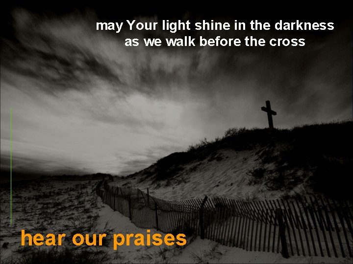 may Your light shine in the darkness as we walk before the cross hear