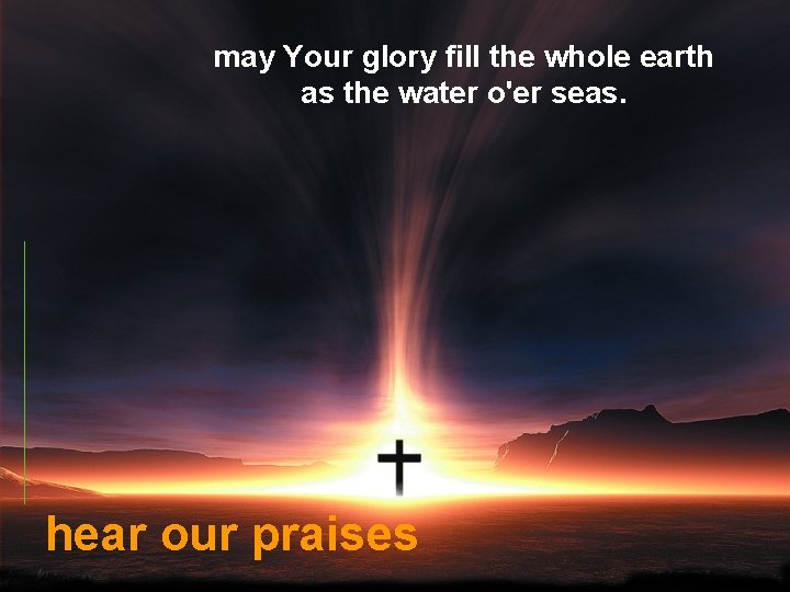 may Your glory fill the whole earth as the water o'er seas. hear our