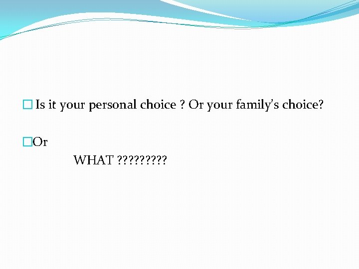 � Is it your personal choice ? Or your family’s choice? �Or WHAT ?