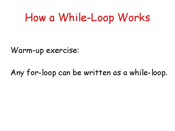 How a While-Loop Works Warm-up exercise: Any for-loop can be written as a while-loop.