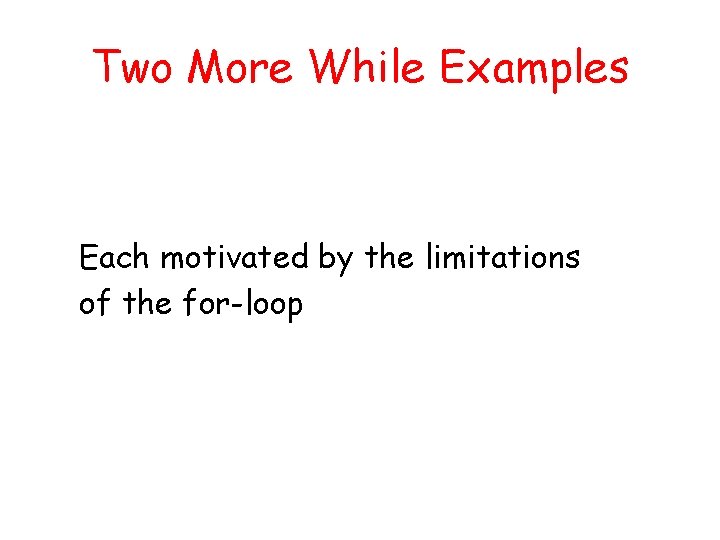 Two More While Examples Each motivated by the limitations of the for-loop 