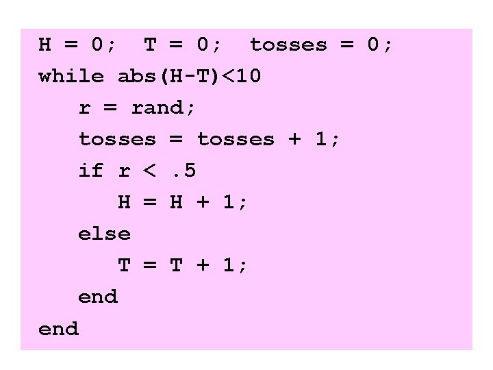 H = 0; T = 0; tosses = 0; while abs(H-T)<10 r = rand;