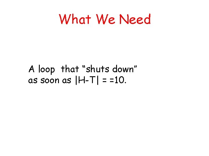What We Need A loop that “shuts down’’ as soon as |H-T| = =10.