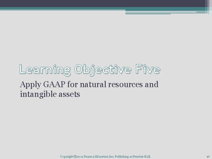 Learning Objective Five Apply GAAP for natural resources and intangible assets Copyright © 2012