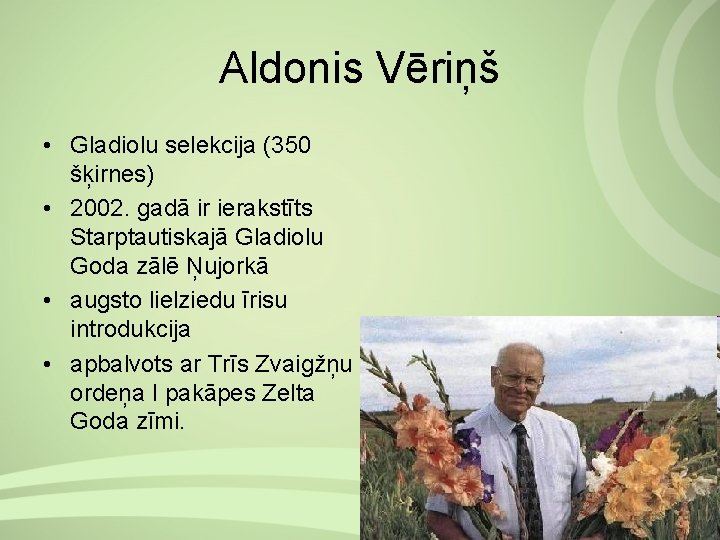 Aldonis Vēriņš • Gladiolu selekcija (350 šķirnes) • 2002. gadā ir ierakstīts Starptautiskajā Gladiolu