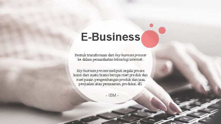 E-Business Bentuk transformasi dari key business process ke dalam pemanfaatan teknologi internet. Key business