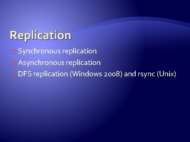 Replication � Synchronous replication � Asynchronous replication � DFS replication (Windows 2008) and rsync