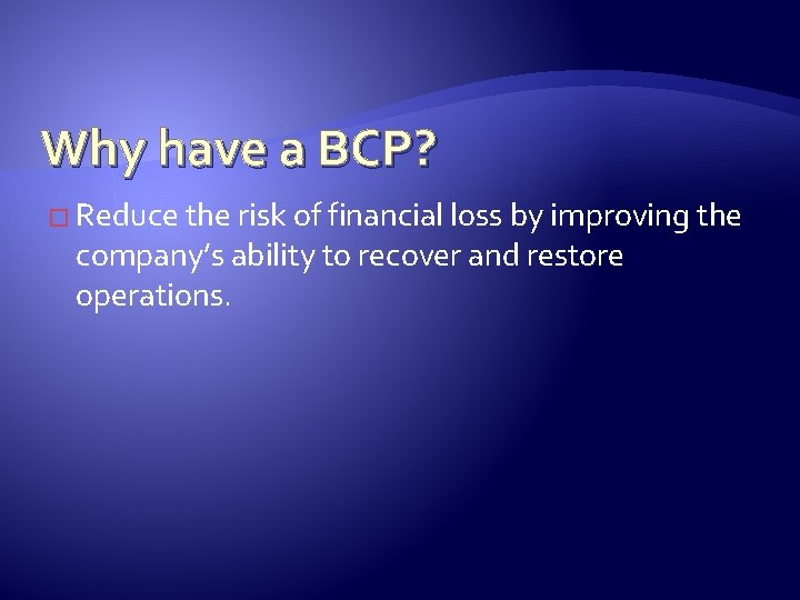 Why have a BCP? � Reduce the risk of financial loss by improving the