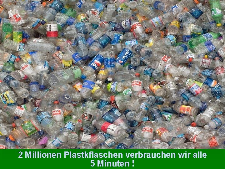 2 Millionen Plastkflaschen verbrauchen wir alle 5 Minuten ! 