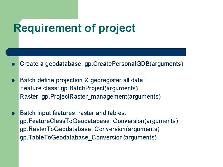Requirement of project l Create a geodatabase: gp. Create. Personal. GDB(arguments) l Batch define