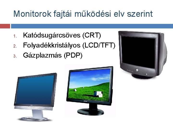 Monitorok fajtái működési elv szerint 1. 2. 3. Katódsugárcsöves (CRT) Folyadékkristályos (LCD/TFT) Gázplazmás (PDP)