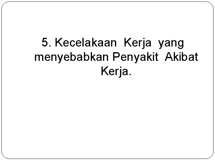 5. Kecelakaan Kerja yang menyebabkan Penyakit Akibat Kerja. 