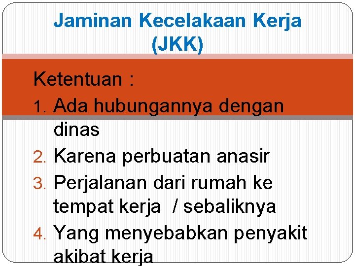 Jaminan Kecelakaan Kerja (JKK) Ketentuan : 1. Ada hubungannya dengan dinas 2. Karena perbuatan