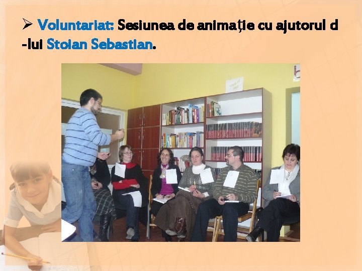 Ø Voluntariat: Sesiunea de animaţie cu ajutorul d -lui Stoian Sebastian. Ø Voluntariat: Sesiunea de animaţie cu ajutorul d -lui Stoian Sebastian.