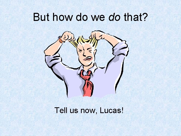 But how do we do that? Tell us now, Lucas! 