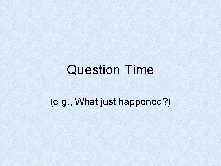 Question Time (e. g. , What just happened? ) 